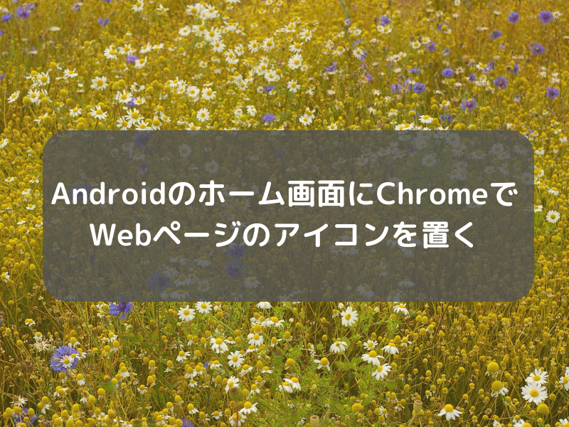 Androidのホーム画面にchromeでwebページのアイコンを置く 迷惑堂本舗